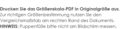  Drucken Sie das Größenskala-PDF in Originalgröße aus. Zur richtigen Größenbestimmung nutzen Sie den Vergleichsmaßstab am rechten Rand des Dokuments. HINWEIS: Puppenfüße bitte nicht am Bildschirm messen.