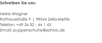 Schreiben Sie uns: Heike Wagner Rathausstraße 9 | 98544 Zella-Mehlis Telefon: +49 36 82 - 44 1 43 Email: puppenschuhe@yahoo.de 